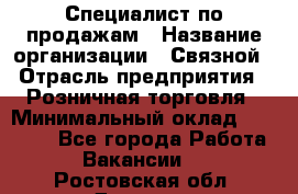 Специалист по продажам › Название организации ­ Связной › Отрасль предприятия ­ Розничная торговля › Минимальный оклад ­ 18 000 - Все города Работа » Вакансии   . Ростовская обл.,Донецк г.